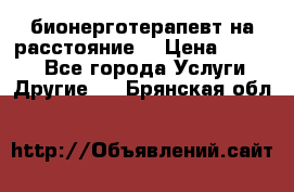 бионерготерапевт на расстояние  › Цена ­ 1 000 - Все города Услуги » Другие   . Брянская обл.